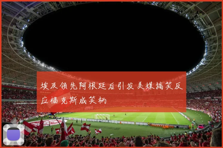 埃及领先阿根廷后引发美媒搞笑反应福克斯成笑柄