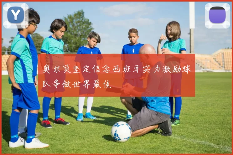 奥尔莫坚定信念西班牙实力激励球队争做世界最佳