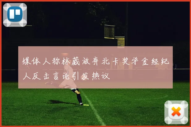 媒体人称林葳放弃北卡奖学金经纪人反击言论引发热议