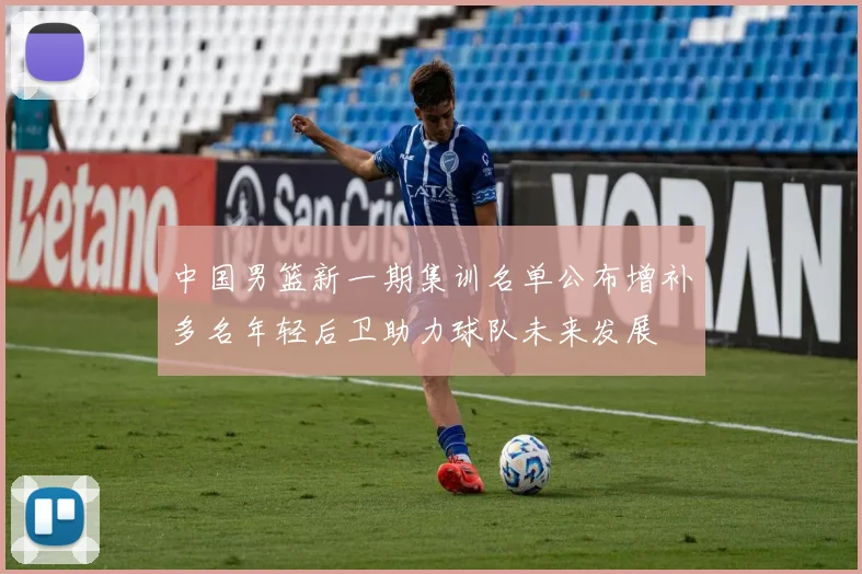 中国男篮新一期集训名单公布增补多名年轻后卫助力球队未来发展