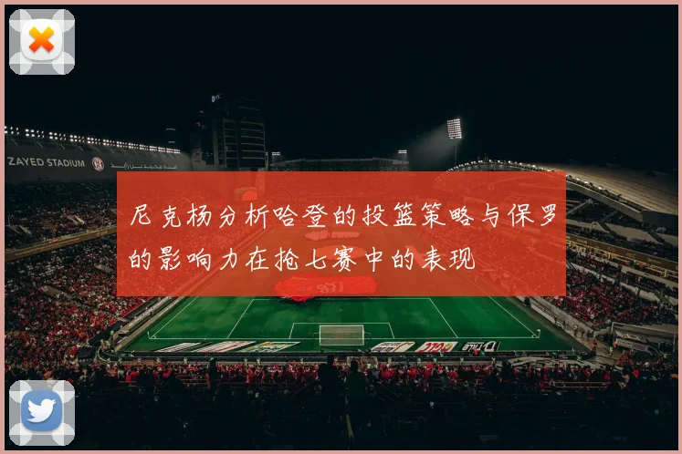 尼克杨分析哈登的投篮策略与保罗的影响力在抢七赛中的表现