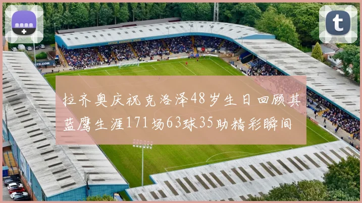 拉齐奥庆祝克洛泽48岁生日回顾其蓝鹰生涯171场63球35助精彩瞬间