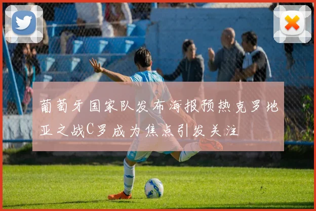 葡萄牙国家队发布海报预热克罗地亚之战C罗成为焦点引发关注
