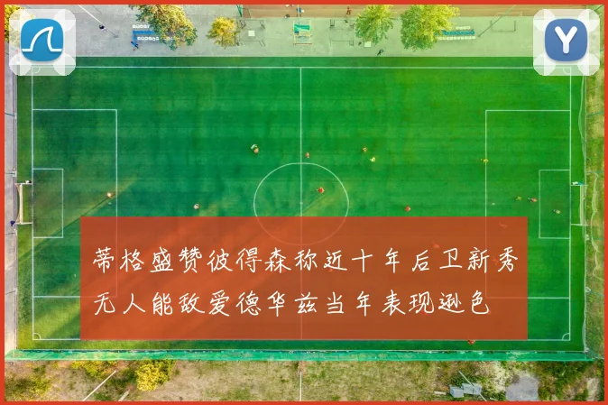 蒂格盛赞彼得森称近十年后卫新秀无人能敌爱德华兹当年表现逊色