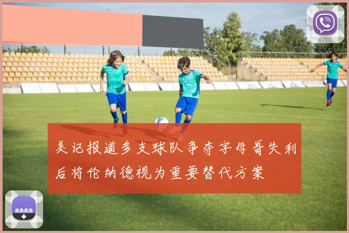 美记报道多支球队争夺字母哥失利后将伦纳德视为重要替代方案