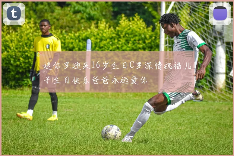 迷你罗迎来16岁生日C罗深情祝福儿子生日快乐爸爸永远爱你