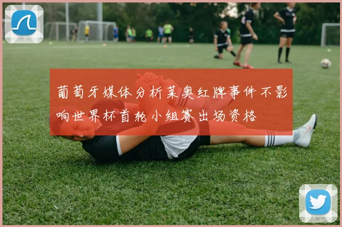 葡萄牙媒体分析莱奥红牌事件不影响世界杯首轮小组赛出场资格
