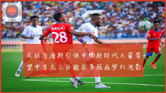 文班与唐斯引领中锋新时代火箭寄望申京无三分能否争冠成梦幻泡影