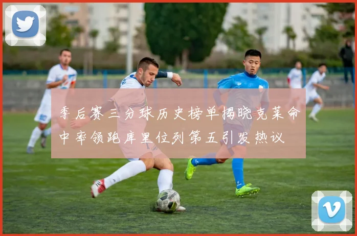 季后赛三分球历史榜单揭晓克莱命中率领跑库里位列第五引发热议