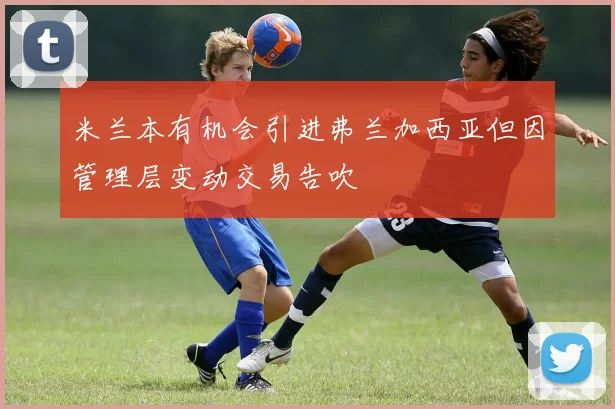 米兰本有机会引进弗兰加西亚但因管理层变动交易告吹