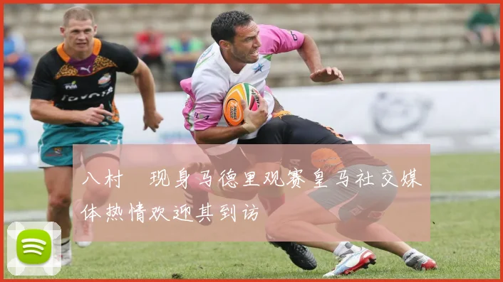 八村塁现身马德里观赛皇马社交媒体热情欢迎其到访