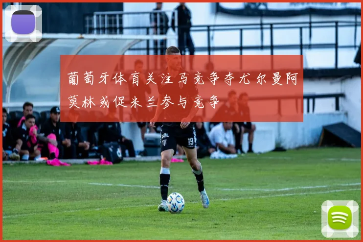 葡萄牙体育关注马竞争夺尤尔曼阿莫林或促米兰参与竞争
