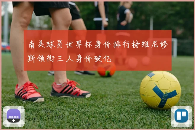 南美球员世界杯身价排行榜维尼修斯领衔三人身价破亿